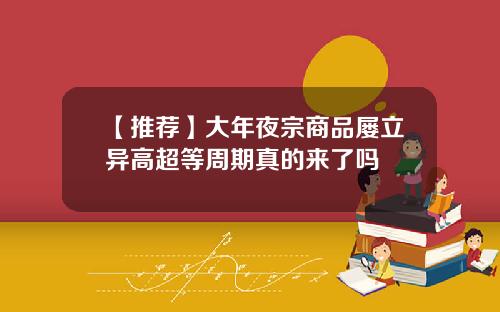 【推荐】大年夜宗商品屡立异高超等周期真的来了吗