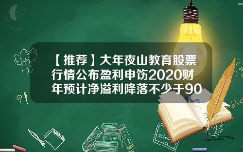【推荐】大年夜山教育股票行情公布盈利申饬2020财年预计净溢利降落不少于90