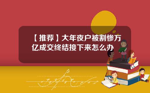【推荐】大年夜户被割惨万亿成交终结接下来怎么办