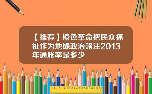 【推荐】橙色革命把民众福祉作为地缘政治赌注2013年通胀率是多少