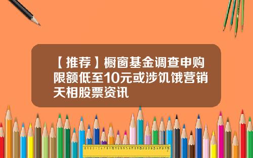 【推荐】橱窗基金调查申购限额低至10元或涉饥饿营销天相股票资讯