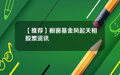 【推荐】橱窗基金风起天相股票资讯
