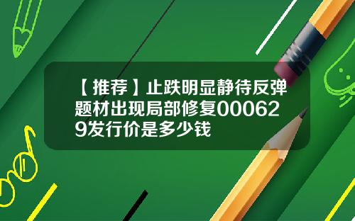 【推荐】止跌明显静待反弹题材出现局部修复000629发行价是多少钱