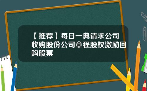 【推荐】每日一典请求公司收购股份公司章程股权激励回购股票