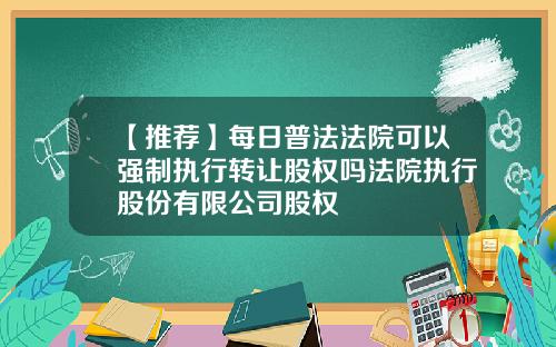 【推荐】每日普法法院可以强制执行转让股权吗法院执行股份有限公司股权