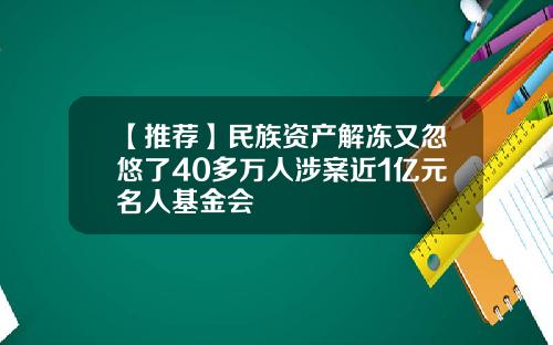 【推荐】民族资产解冻又忽悠了40多万人涉案近1亿元名人基金会