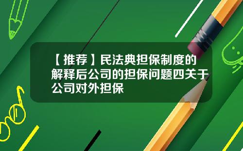 【推荐】民法典担保制度的解释后公司的担保问题四关于公司对外担保