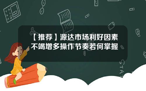 【推荐】源达市场利好因素不竭增多操作节奏若何掌握