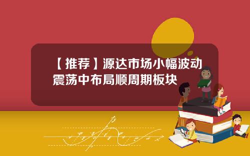 【推荐】源达市场小幅波动震荡中布局顺周期板块