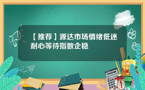 【推荐】源达市场情绪低迷耐心等待指数企稳