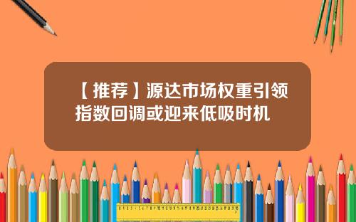 【推荐】源达市场权重引领指数回调或迎来低吸时机