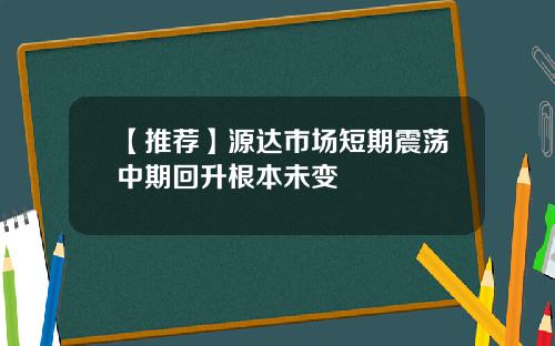 【推荐】源达市场短期震荡中期回升根本未变