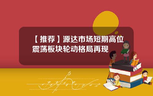 【推荐】源达市场短期高位震荡板块轮动格局再现