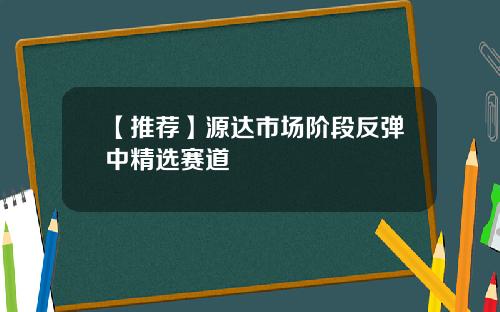 【推荐】源达市场阶段反弹中精选赛道