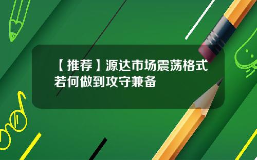 【推荐】源达市场震荡格式若何做到攻守兼备