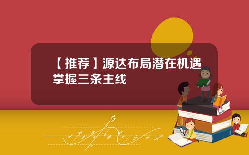 【推荐】源达布局潜在机遇掌握三条主线