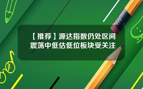 【推荐】源达指数仍处区间震荡中低估低位板块受关注