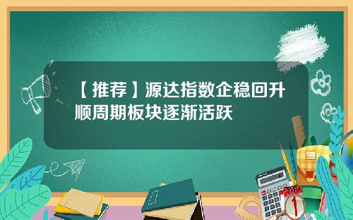 【推荐】源达指数企稳回升顺周期板块逐渐活跃