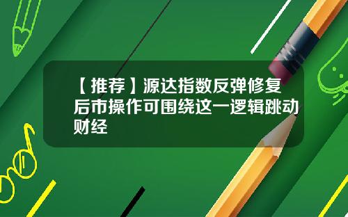 【推荐】源达指数反弹修复后市操作可围绕这一逻辑跳动财经