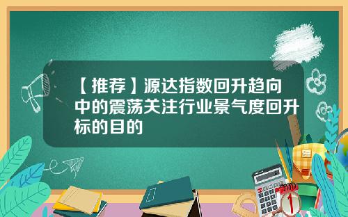 【推荐】源达指数回升趋向中的震荡关注行业景气度回升标的目的