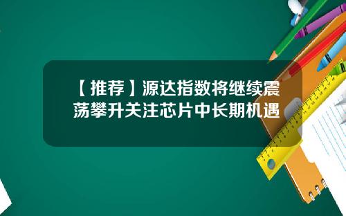 【推荐】源达指数将继续震荡攀升关注芯片中长期机遇