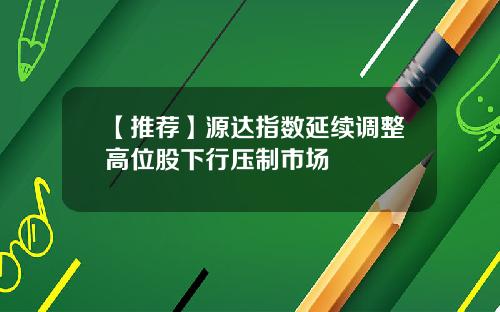 【推荐】源达指数延续调整高位股下行压制市场