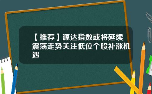 【推荐】源达指数或将延续震荡走势关注低位个股补涨机遇