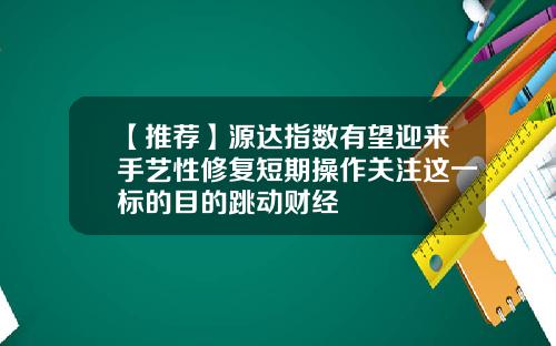 【推荐】源达指数有望迎来手艺性修复短期操作关注这一标的目的跳动财经