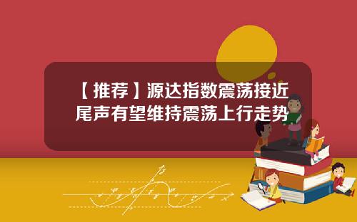 【推荐】源达指数震荡接近尾声有望维持震荡上行走势