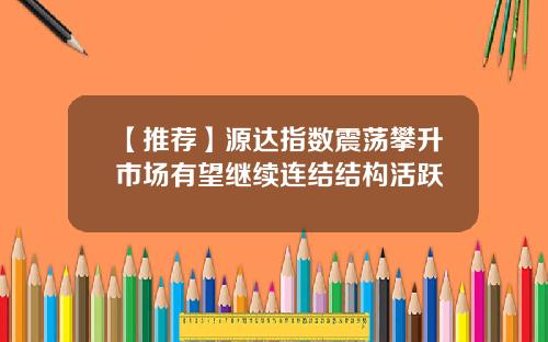 【推荐】源达指数震荡攀升市场有望继续连结结构活跃