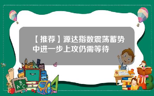 【推荐】源达指数震荡蓄势中进一步上攻仍需等待