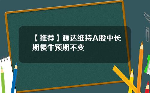 【推荐】源达维持A股中长期慢牛预期不变