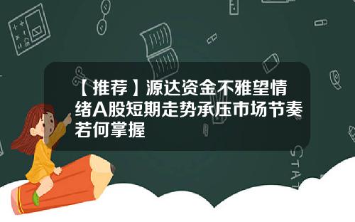 【推荐】源达资金不雅望情绪A股短期走势承压市场节奏若何掌握