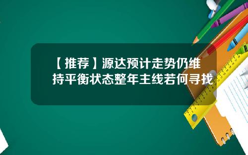 【推荐】源达预计走势仍维持平衡状态整年主线若何寻找