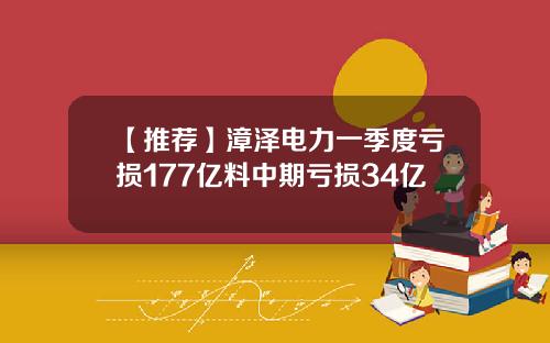 【推荐】漳泽电力一季度亏损177亿料中期亏损34亿