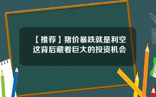 【推荐】猪价暴跌就是利空这背后藏着巨大的投资机会