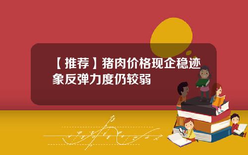 【推荐】猪肉价格现企稳迹象反弹力度仍较弱
