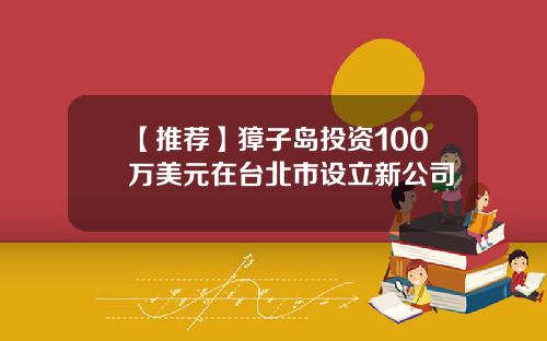 【推荐】獐子岛投资100万美元在台北市设立新公司
