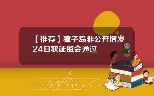 【推荐】獐子岛非公开增发24日获证监会通过
