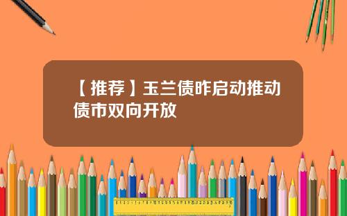 【推荐】玉兰债昨启动推动债市双向开放