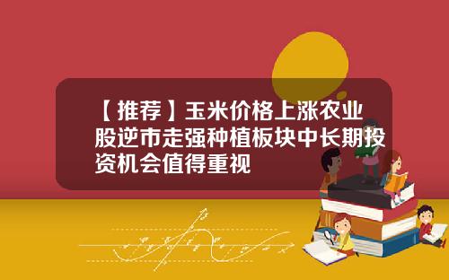 【推荐】玉米价格上涨农业股逆市走强种植板块中长期投资机会值得重视
