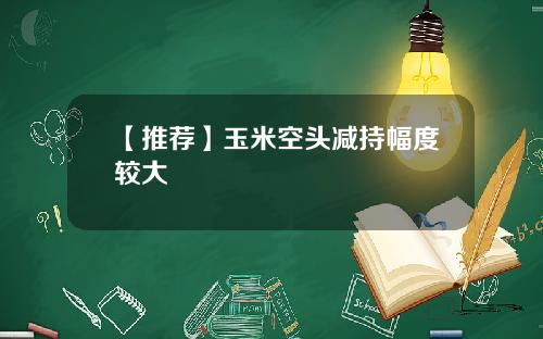 【推荐】玉米空头减持幅度较大