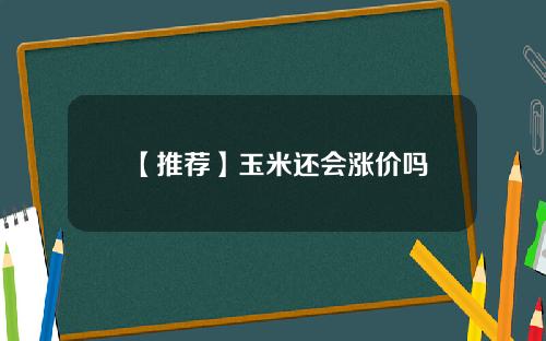 【推荐】玉米还会涨价吗