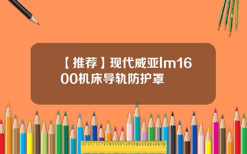 【推荐】现代威亚lm1600机床导轨防护罩