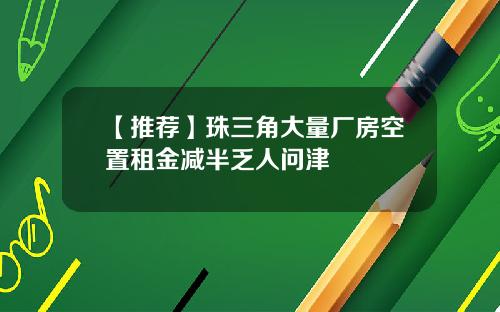 【推荐】珠三角大量厂房空置租金减半乏人问津
