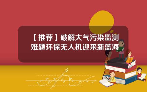 【推荐】破解大气污染监测难题环保无人机迎来新蓝海