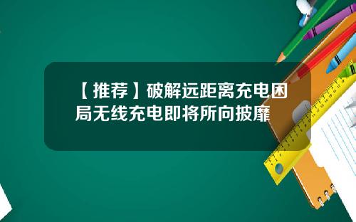 【推荐】破解远距离充电困局无线充电即将所向披靡