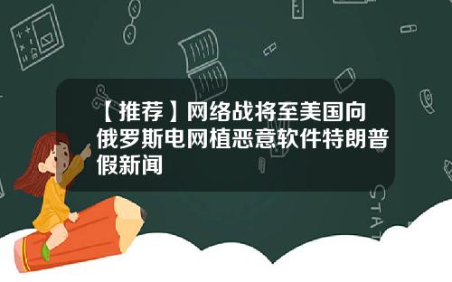【推荐】网络战将至美国向俄罗斯电网植恶意软件特朗普假新闻