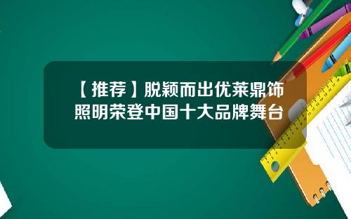【推荐】脱颖而出优莱鼎饰照明荣登中国十大品牌舞台