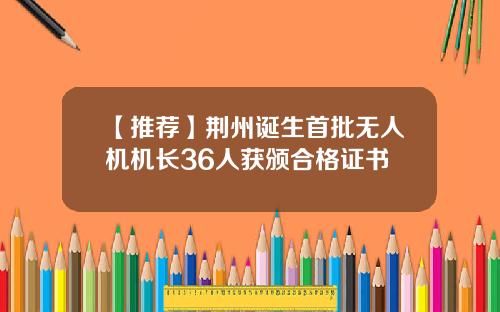 【推荐】荆州诞生首批无人机机长36人获颁合格证书